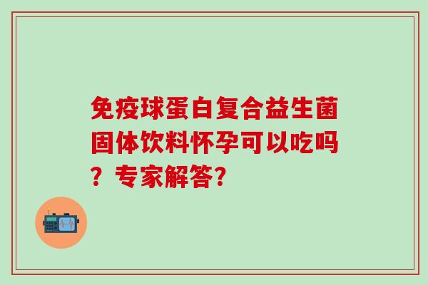 球蛋白复合益生菌固体饮料怀孕可以吃吗？专家解答？