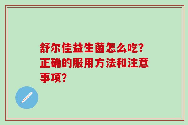 舒尔佳益生菌怎么吃？正确的服用方法和注意事项？
