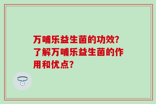 万哺乐益生菌的功效？了解万哺乐益生菌的作用和优点？