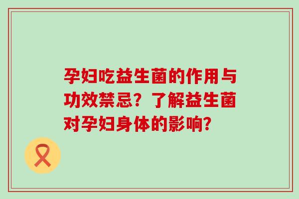 孕妇吃益生菌的作用与功效禁忌？了解益生菌对孕妇身体的影响？