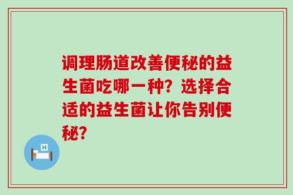 调理肠道改善的益生菌吃哪一种？选择合适的益生菌让你告别？