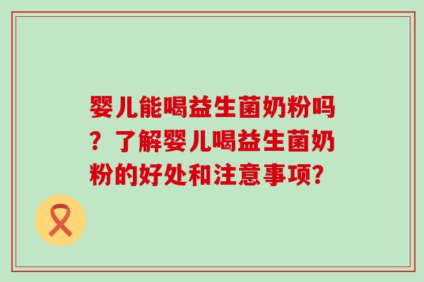 婴儿能喝益生菌奶粉吗？了解婴儿喝益生菌奶粉的好处和注意事项？