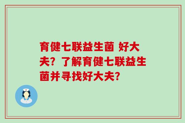 育健七联益生菌 好大夫？了解育健七联益生菌并寻找好大夫？