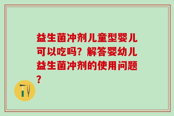 益生菌冲剂儿童型婴儿可以吃吗？解答婴幼儿益生菌冲剂的使用问题？