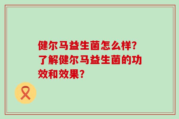 健尔马益生菌怎么样？了解健尔马益生菌的功效和效果？