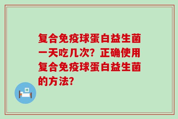 复合球蛋白益生菌一天吃几次？正确使用复合球蛋白益生菌的方法？