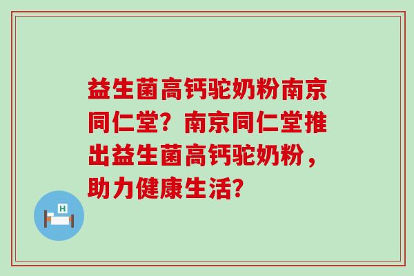 益生菌高钙驼奶粉南京同仁堂？南京同仁堂推出益生菌高钙驼奶粉，助力健康生活？