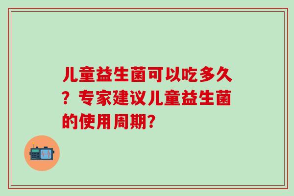儿童益生菌可以吃多久？专家建议儿童益生菌的使用周期？