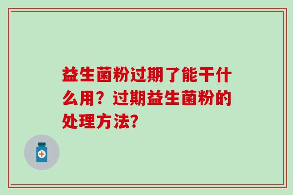 益生菌粉过期了能干什么用？过期益生菌粉的处理方法？