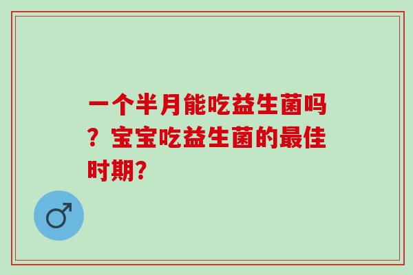 一个半月能吃益生菌吗？宝宝吃益生菌的佳时期？