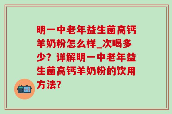 明一中老年益生菌高钙羊奶粉怎么样_次喝多少？详解明一中老年益生菌高钙羊奶粉的饮用方法？