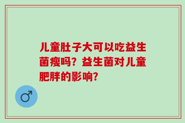 儿童肚子大可以吃益生菌瘦吗？益生菌对儿童的影响？