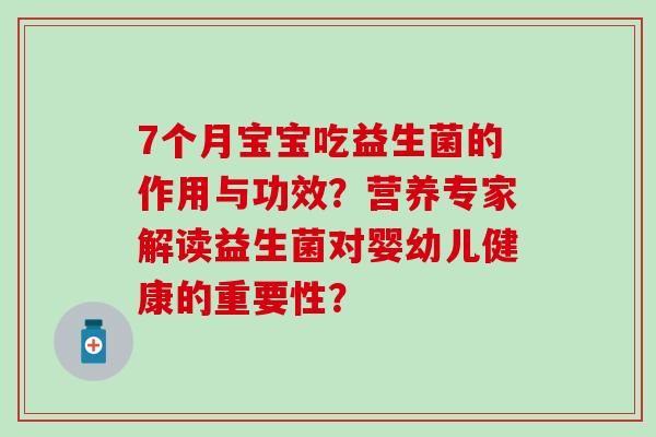 7个月宝宝吃益生菌的作用与功效？营养专家解读益生菌对婴幼儿健康的重要性？