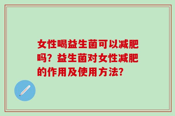 女性喝益生菌可以吗？益生菌对女性的作用及使用方法？