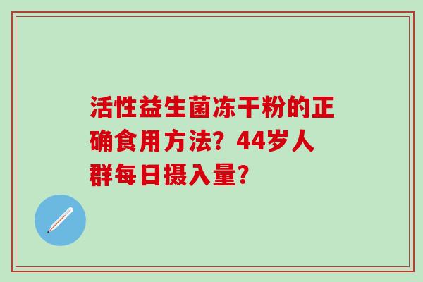 活性益生菌冻干粉的正确食用方法？44岁人群每日摄入量？