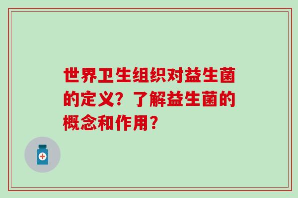 世界卫生组织对益生菌的定义？了解益生菌的概念和作用？