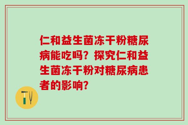 仁和益生菌冻干粉能吃吗？探究仁和益生菌冻干粉对患者的影响？