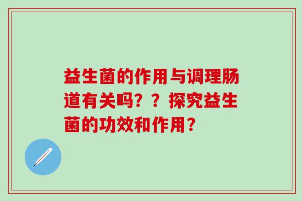 益生菌的作用与调理肠道有关吗？？探究益生菌的功效和作用？
