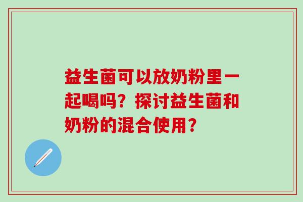 益生菌可以放奶粉里一起喝吗？探讨益生菌和奶粉的混合使用？