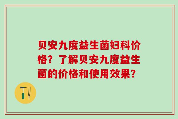 贝安九度益生菌价格？了解贝安九度益生菌的价格和使用效果？