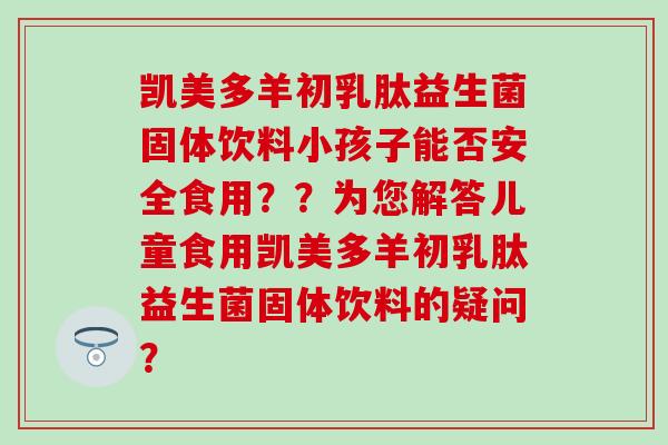 凯美多羊初乳肽益生菌固体饮料小孩子能否安全食用？？为您解答儿童食用凯美多羊初乳肽益生菌固体饮料的疑问？