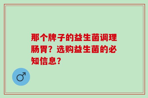 那个牌子的益生菌调理肠胃？选购益生菌的必知信息？