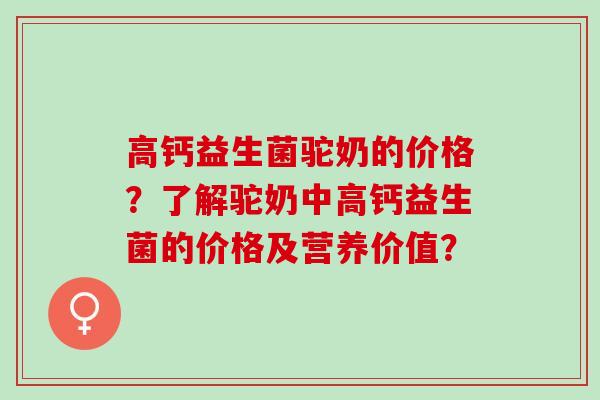 高钙益生菌驼奶的价格？了解驼奶中高钙益生菌的价格及营养价值？