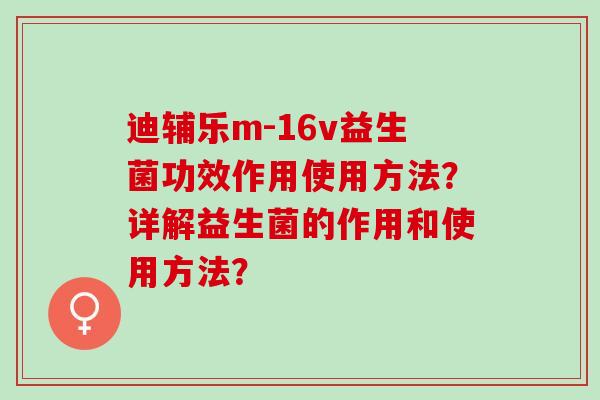 迪辅乐m-16v益生菌功效作用使用方法？详解益生菌的作用和使用方法？