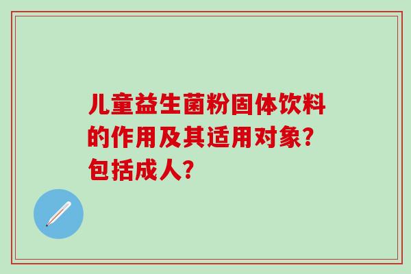 儿童益生菌粉固体饮料的作用及其适用对象？包括成人？
