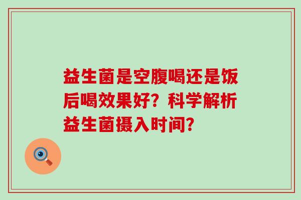 益生菌是空腹喝还是饭后喝效果好？科学解析益生菌摄入时间？
