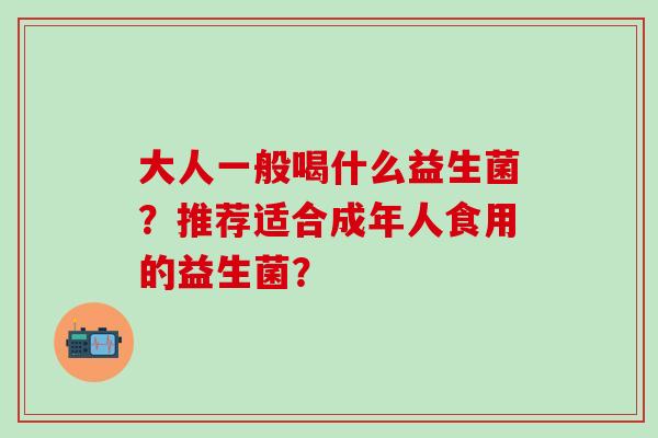 大人一般喝什么益生菌？推荐适合成年人食用的益生菌？