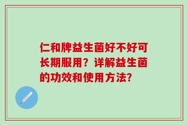 仁和牌益生菌好不好可长期服用？详解益生菌的功效和使用方法？