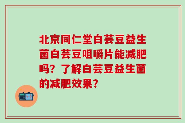 北京同仁堂白芸豆益生菌白芸豆咀嚼片能吗？了解白芸豆益生菌的效果？