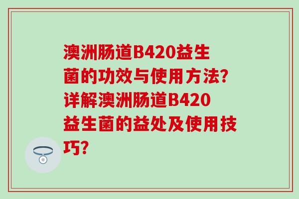 澳洲肠道B420益生菌的功效与使用方法？详解澳洲肠道B420益生菌的益处及使用技巧？
