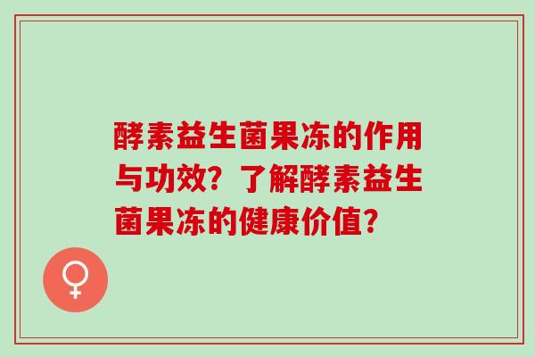 酵素益生菌果冻的作用与功效？了解酵素益生菌果冻的健康价值？