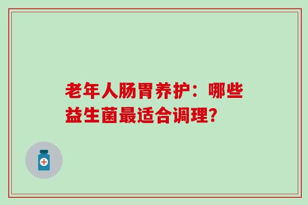 老年人肠胃养护：哪些益生菌适合调理？