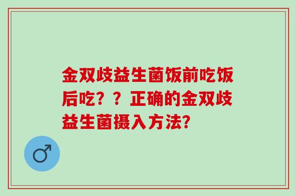 金双歧益生菌饭前吃饭后吃？？正确的金双歧益生菌摄入方法？