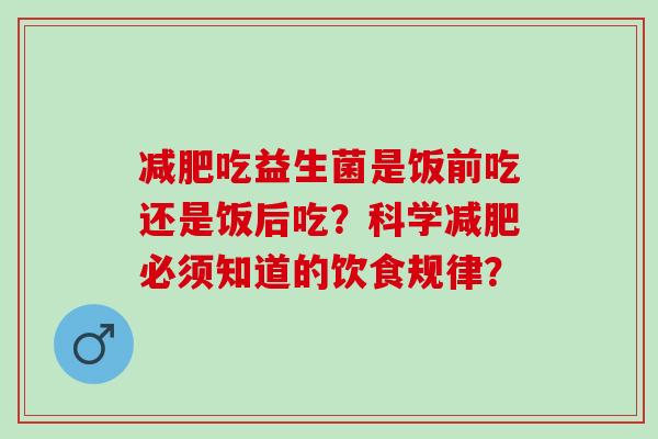 吃益生菌是饭前吃还是饭后吃？科学必须知道的饮食规律？