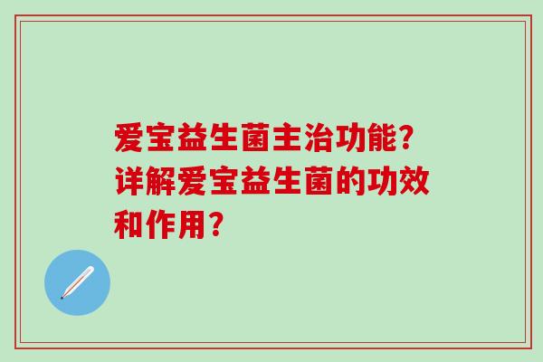 爱宝益生菌主功能？详解爱宝益生菌的功效和作用？