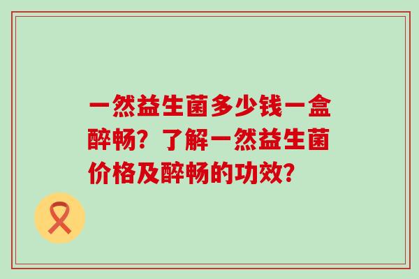 一然益生菌多少钱一盒醉畅？了解一然益生菌价格及醉畅的功效？