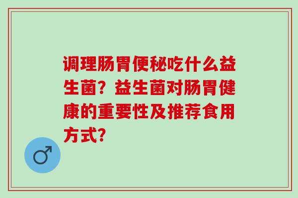 调理肠胃吃什么益生菌？益生菌对肠胃健康的重要性及推荐食用方式？