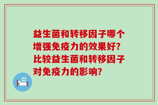 益生菌和转移因子哪个增强力的效果好？比较益生菌和转移因子对力的影响？