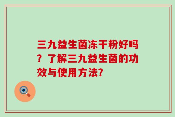 三九益生菌冻干粉好吗？了解三九益生菌的功效与使用方法？