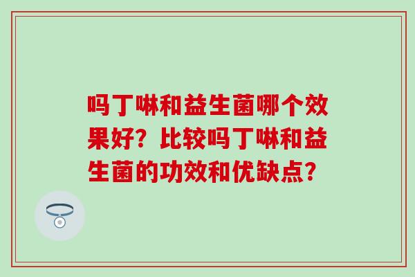 吗丁啉和益生菌哪个效果好？比较吗丁啉和益生菌的功效和优缺点？