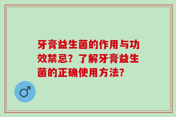 牙膏益生菌的作用与功效禁忌？了解牙膏益生菌的正确使用方法？