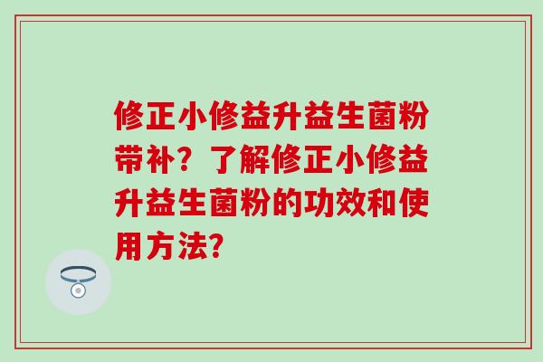 修正小修益升益生菌粉带补？了解修正小修益升益生菌粉的功效和使用方法？