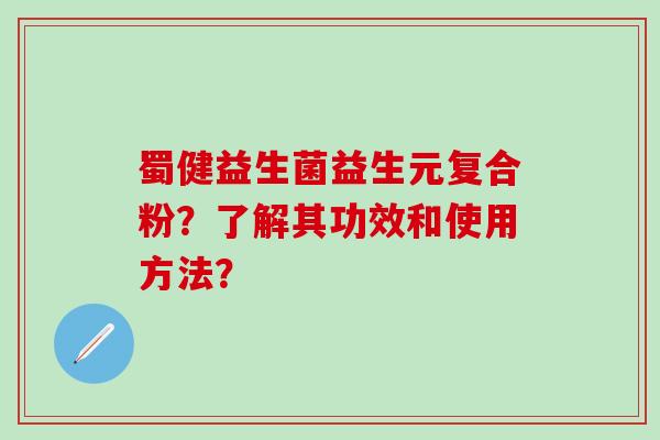 蜀健益生菌益生元复合粉？了解其功效和使用方法？