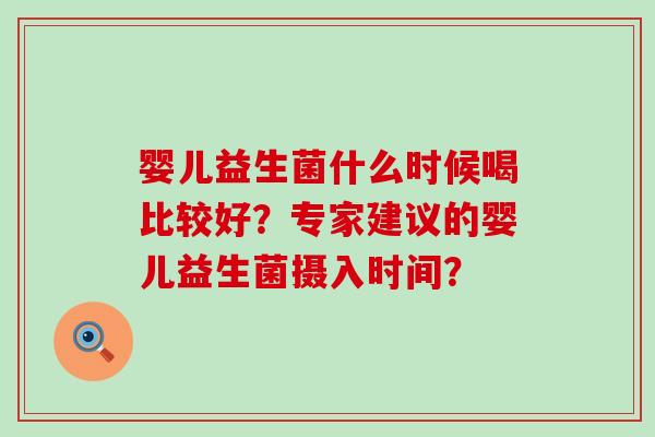 婴儿益生菌什么时候喝比较好？专家建议的婴儿益生菌摄入时间？