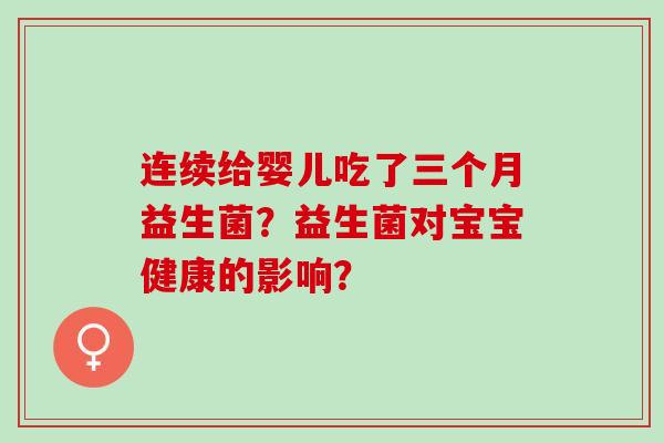 连续给婴儿吃了三个月益生菌？益生菌对宝宝健康的影响？