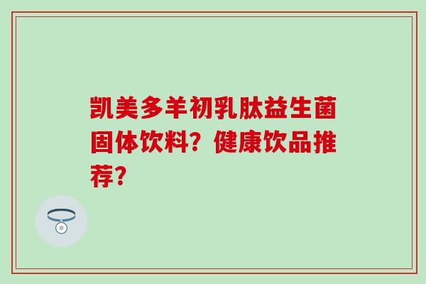 凯美多羊初乳肽益生菌固体饮料？健康饮品推荐？